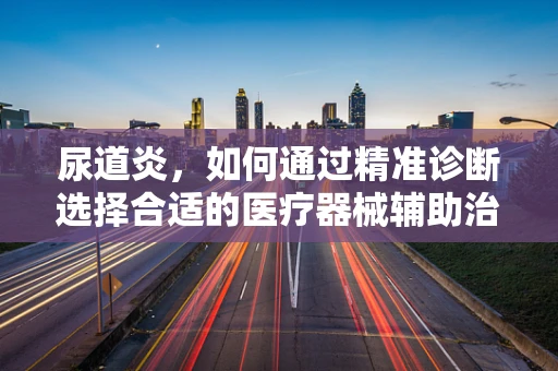 尿道炎，如何通过精准诊断选择合适的医疗器械辅助治疗？