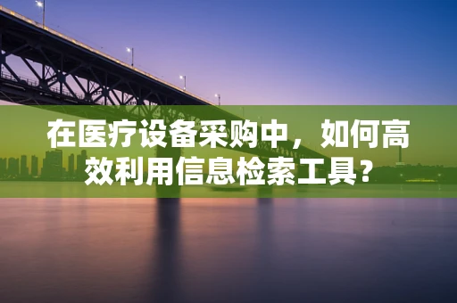 在医疗设备采购中，如何高效利用信息检索工具？