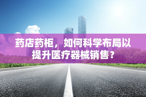 药店药柜，如何科学布局以提升医疗器械销售？