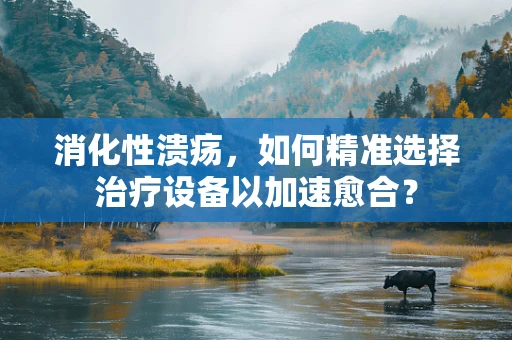 消化性溃疡，如何精准选择治疗设备以加速愈合？