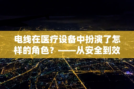 电线在医疗设备中扮演了怎样的角色？——从安全到效率的隐形纽带