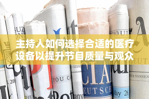 主持人如何选择合适的医疗设备以提升节目质量与观众体验？