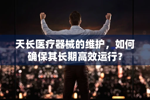 天长医疗器械的维护，如何确保其长期高效运行？