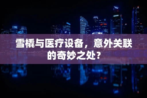 雪橇与医疗设备，意外关联的奇妙之处？