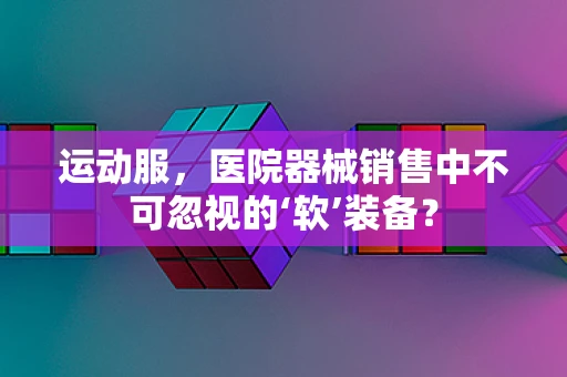 运动服，医院器械销售中不可忽视的‘软’装备？