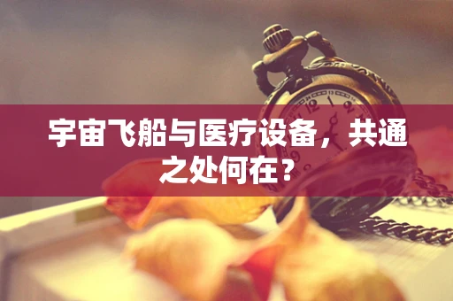 宇宙飞船与医疗设备，共通之处何在？
