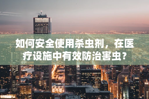 如何安全使用杀虫剂，在医疗设施中有效防治害虫？