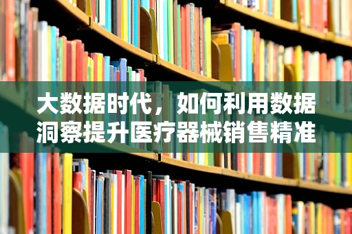 大数据时代，如何利用数据洞察提升医疗器械销售精准度？