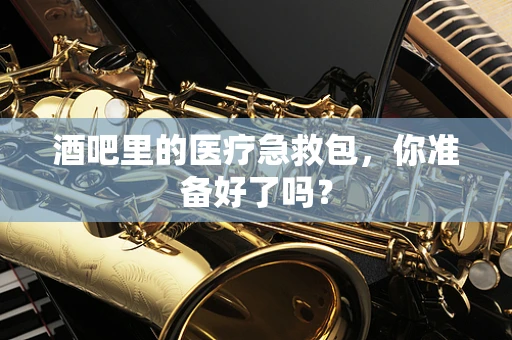 酒吧里的医疗急救包，你准备好了吗？