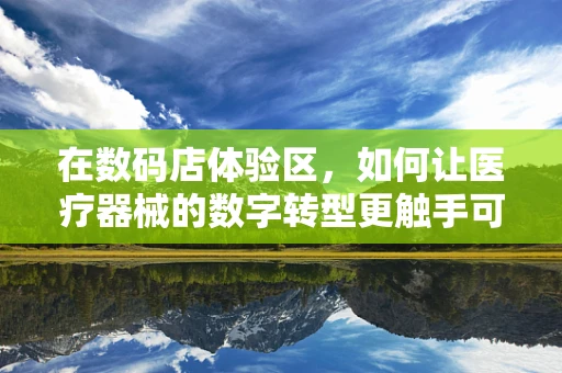 在数码店体验区，如何让医疗器械的数字转型更触手可及？