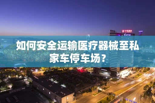 如何安全运输医疗器械至私家车停车场？