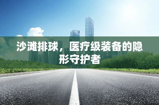 沙滩排球，医疗级装备的隐形守护者