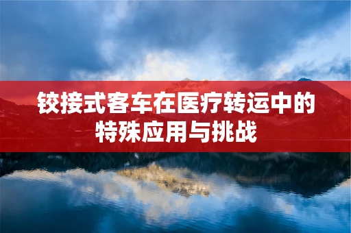 铰接式客车在医疗转运中的特殊应用与挑战