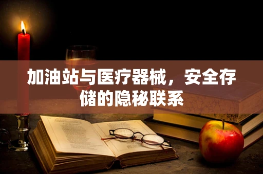 加油站与医疗器械，安全存储的隐秘联系