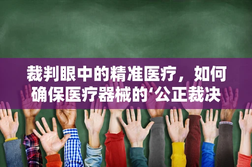 裁判眼中的精准医疗，如何确保医疗器械的‘公正裁决’？