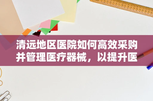 清远地区医院如何高效采购并管理医疗器械，以提升医疗服务质量？