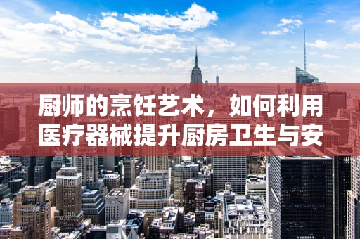 厨师的烹饪艺术，如何利用医疗器械提升厨房卫生与安全？