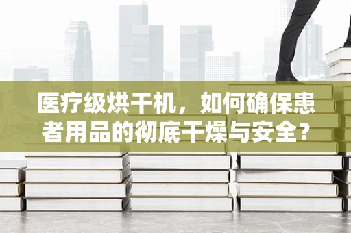 医疗级烘干机，如何确保患者用品的彻底干燥与安全？