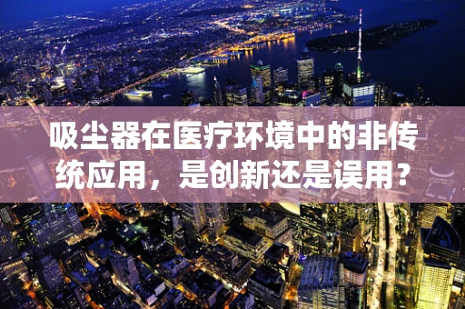 吸尘器在医疗环境中的非传统应用，是创新还是误用？