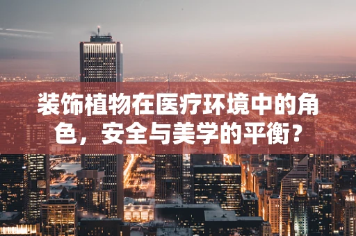 装饰植物在医疗环境中的角色，安全与美学的平衡？