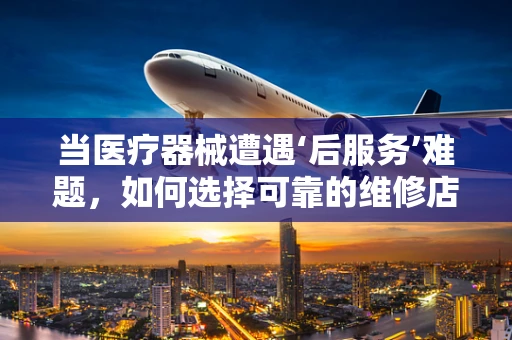 当医疗器械遭遇‘后服务’难题，如何选择可靠的维修店？