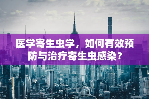 医学寄生虫学，如何有效预防与治疗寄生虫感染？