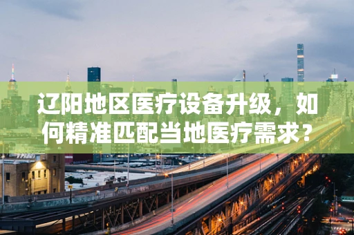 辽阳地区医疗设备升级，如何精准匹配当地医疗需求？
