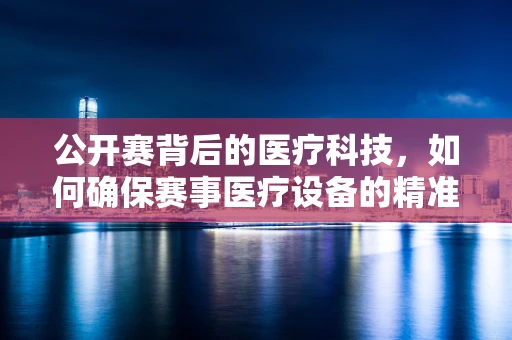 公开赛背后的医疗科技，如何确保赛事医疗设备的精准与安全？