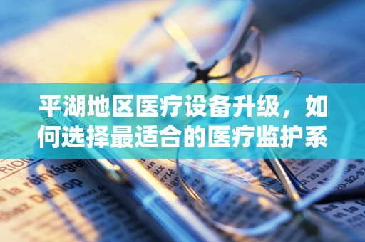 平湖地区医疗设备升级，如何选择最适合的医疗监护系统？