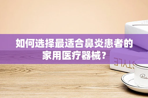 如何选择最适合鼻炎患者的家用医疗器械？