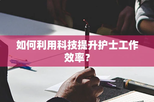 如何利用科技提升护士工作效率？