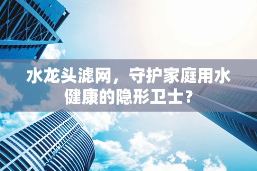水龙头滤网，守护家庭用水健康的隐形卫士？