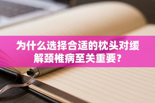 为什么选择合适的枕头对缓解颈椎病至关重要？