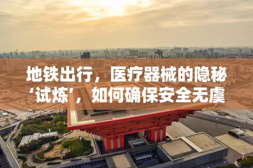 地铁出行，医疗器械的隐秘‘试炼’，如何确保安全无虞？