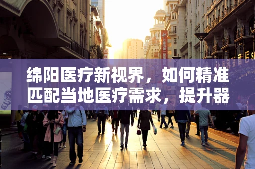 绵阳医疗新视界，如何精准匹配当地医疗需求，提升器械应用效能？