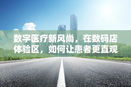 数字医疗新风尚，在数码店体验区，如何让患者更直观地感受医疗设备的革新？