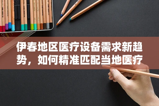 伊春地区医疗设备需求新趋势，如何精准匹配当地医疗资源？