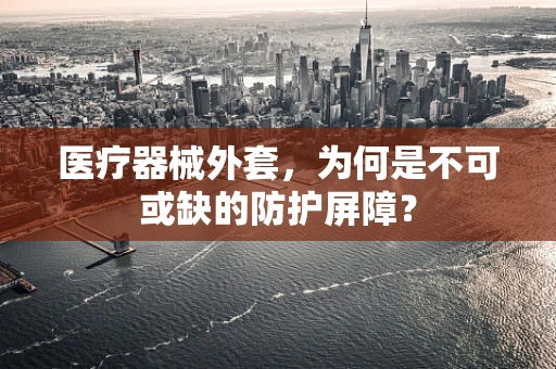 医疗器械外套，为何是不可或缺的防护屏障？