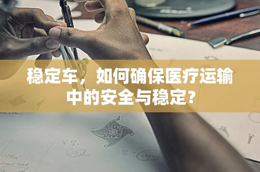 稳定车，如何确保医疗运输中的安全与稳定？