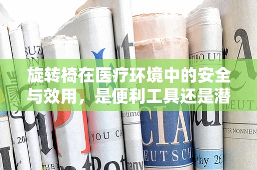 旋转椅在医疗环境中的安全与效用，是便利工具还是潜在风险？