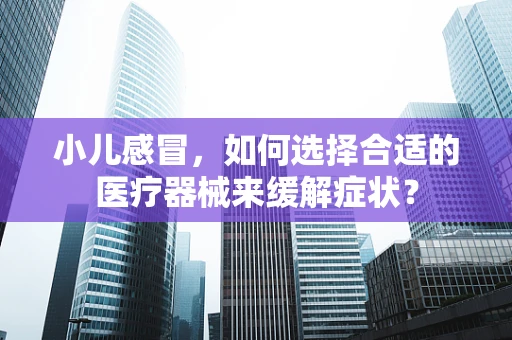 小儿感冒，如何选择合适的医疗器械来缓解症状？