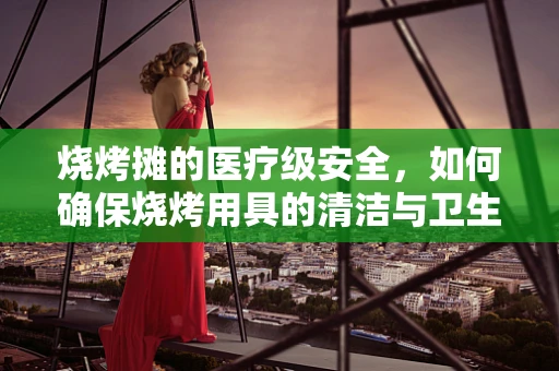 烧烤摊的医疗级安全，如何确保烧烤用具的清洁与卫生？