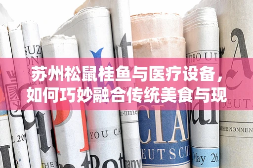 苏州松鼠桂鱼与医疗设备，如何巧妙融合传统美食与现代医疗科技的味蕾盛宴？