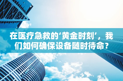 在医疗急救的‘黄金时刻’，我们如何确保设备随时待命？
