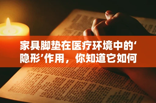 家具脚垫在医疗环境中的‘隐形’作用，你知道它如何提升医院设备安全与舒适度吗？