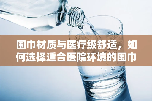 围巾材质与医疗级舒适，如何选择适合医院环境的围巾？