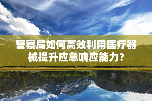 警察局如何高效利用医疗器械提升应急响应能力？