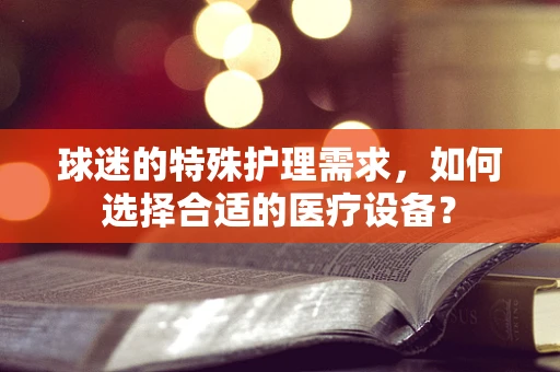 球迷的特殊护理需求，如何选择合适的医疗设备？