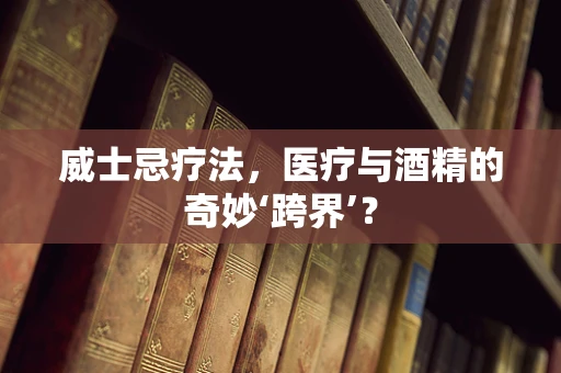 威士忌疗法，医疗与酒精的奇妙‘跨界’？