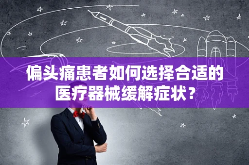偏头痛患者如何选择合适的医疗器械缓解症状？